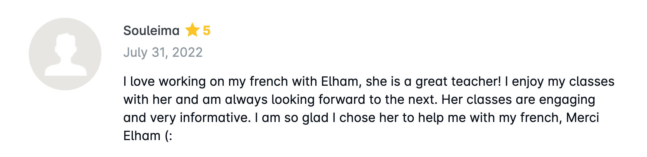 I love working on my french with Elham, she is a great teacher! I enjoy my classes with her and am always looking forward to the next. Her classes are engaging and very informative. I am so glad I chose her to help me with my french, Merci Elham (:
